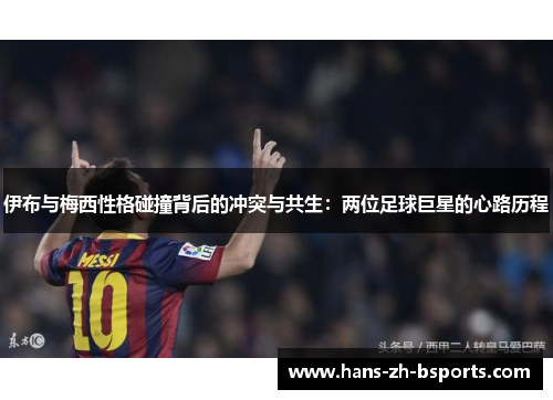 伊布与梅西性格碰撞背后的冲突与共生：两位足球巨星的心路历程