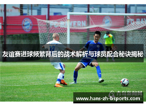 友谊赛进球频繁背后的战术解析与球员配合秘诀揭秘 友谊赛进球频繁背后的战术解析与球员配合秘诀揭秘