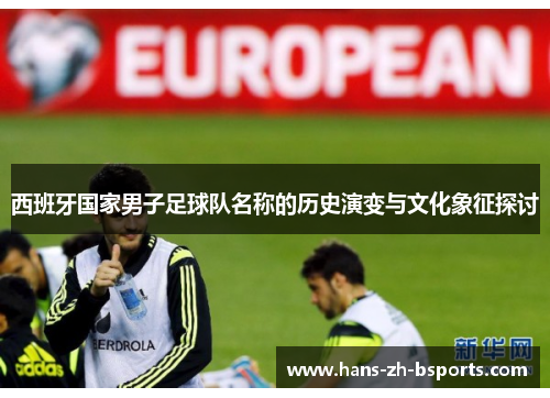 西班牙国家男子足球队名称的历史演变与文化象征探讨 西班牙国家男子足球队名称的历史演变与文化象征探讨