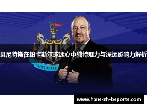 贝尼特斯在纽卡斯尔球迷心中独特魅力与深远影响力解析
