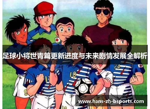 足球小将世青篇更新进度与未来剧情发展全解析