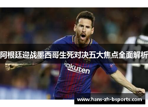 阿根廷迎战墨西哥生死对决五大焦点全面解析