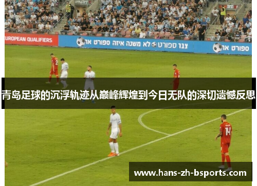 青岛足球的沉浮轨迹从巅峰辉煌到今日无队的深切遗憾反思