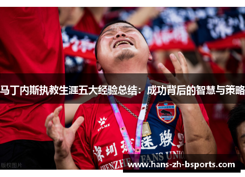 马丁内斯执教生涯五大经验总结：成功背后的智慧与策略