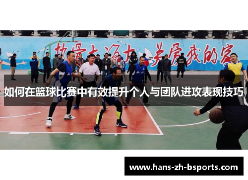 如何在篮球比赛中有效提升个人与团队进攻表现技巧