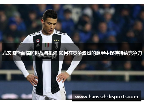 尤文图斯面临的挑战与机遇 如何在竞争激烈的意甲中保持持续竞争力