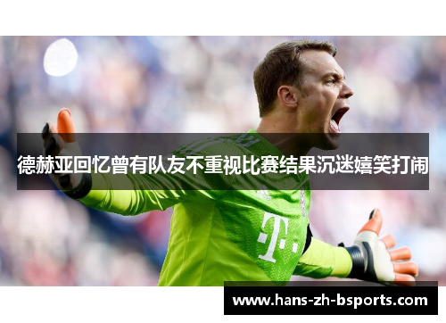 德赫亚回忆曾有队友不重视比赛结果沉迷嬉笑打闹