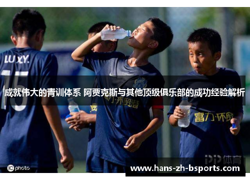成就伟大的青训体系 阿贾克斯与其他顶级俱乐部的成功经验解析