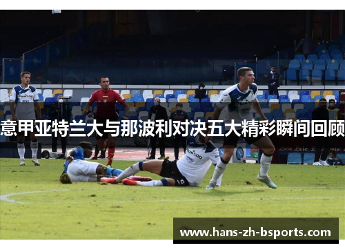 意甲亚特兰大与那波利对决五大精彩瞬间回顾 意甲亚特兰大与那波利对决五大精彩瞬间回顾