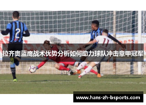 拉齐奥蓝鹰战术优势分析如何助力球队冲击意甲冠军 拉齐奥蓝鹰战术优势分析如何助力球队冲击意甲冠军