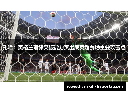 扎哈:英格兰前锋突破能力突出成英超赛场重要攻击点 扎哈:英格兰前锋突破能力突出成英超赛场重要攻击点
