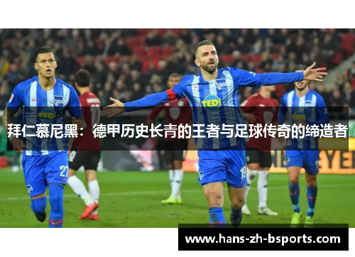 拜仁慕尼黑：德甲历史长青的王者与足球传奇的缔造者