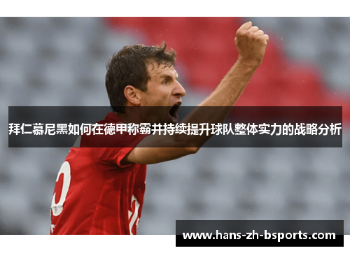 拜仁慕尼黑如何在德甲称霸并持续提升球队整体实力的战略分析 拜仁慕尼黑如何在德甲称霸并持续提升球队整体实力的战略分析
