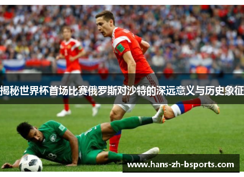 揭秘世界杯首场比赛俄罗斯对沙特的深远意义与历史象征 揭秘世界杯首场比赛俄罗斯对沙特的深远意义与历史象征