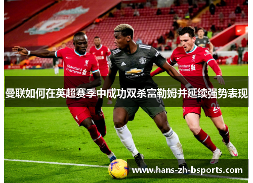 曼联如何在英超赛季中成功双杀富勒姆并延续强势表现 曼联如何在英超赛季中成功双杀富勒姆并延续强势表现