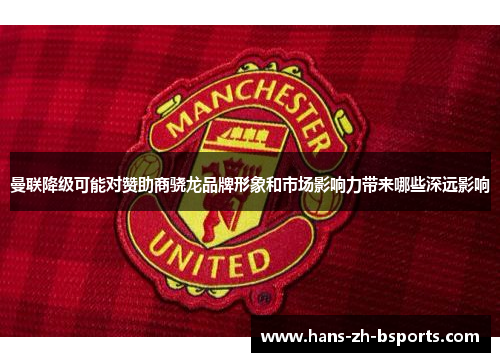 曼联降级可能对赞助商骁龙品牌形象和市场影响力带来哪些深远影响 曼联降级可能对赞助商骁龙品牌形象和市场影响力带来哪些深远影响