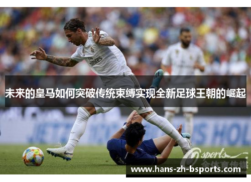 未来的皇马如何突破传统束缚实现全新足球王朝的崛起