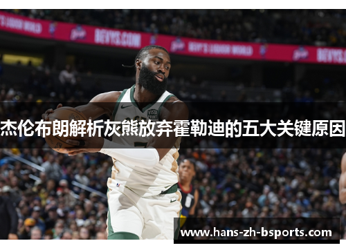 杰伦布朗解析灰熊放弃霍勒迪的五大关键原因 杰伦布朗解析灰熊放弃霍勒迪的五大关键原因