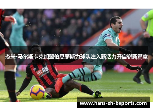 杰米·马尔斯卡克加盟伯恩茅斯为球队注入新活力开启崭新篇章