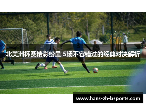 北美洲杯赛精彩纷呈 5场不容错过的经典对决解析