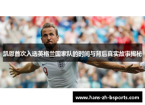 凯恩首次入选英格兰国家队的时间与背后真实故事揭秘 凯恩首次入选英格兰国家队的时间与背后真实故事揭秘
