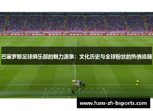 巴塞罗那足球俱乐部的魅力源泉:文化历史与全球粉丝的热情追随 巴塞罗那足球俱乐部的魅力源泉:文化历史与全球粉丝的热情追随