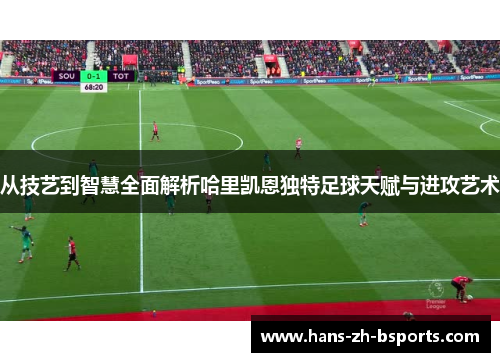 从技艺到智慧全面解析哈里凯恩独特足球天赋与进攻艺术