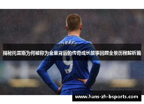 揭秘托雷斯为何被称为金童背后的传奇成长故事回顾全景历程解析篇