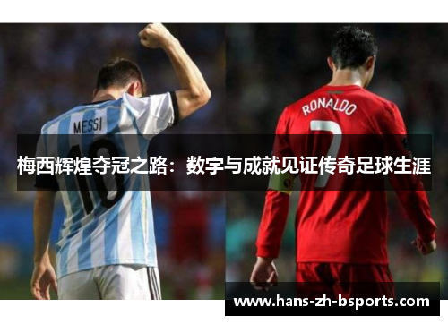 梅西辉煌夺冠之路:数字与成就见证传奇足球生涯 梅西辉煌夺冠之路:数字与成就见证传奇足球生涯