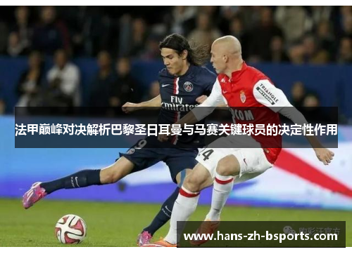 法甲巅峰对决解析巴黎圣日耳曼与马赛关键球员的决定性作用 法甲巅峰对决解析巴黎圣日耳曼与马赛关键球员的决定性作用