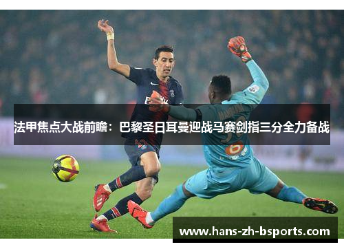 法甲焦点大战前瞻：巴黎圣日耳曼迎战马赛剑指三分全力备战