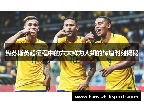 热苏斯英超征程中的六大鲜为人知的辉煌时刻揭秘