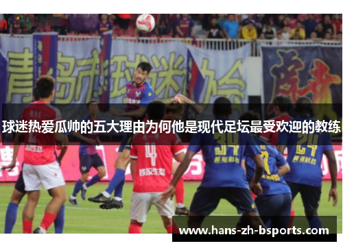 球迷热爱瓜帅的五大理由为何他是现代足坛最受欢迎的教练 球迷热爱瓜帅的五大理由为何他是现代足坛最受欢迎的教练