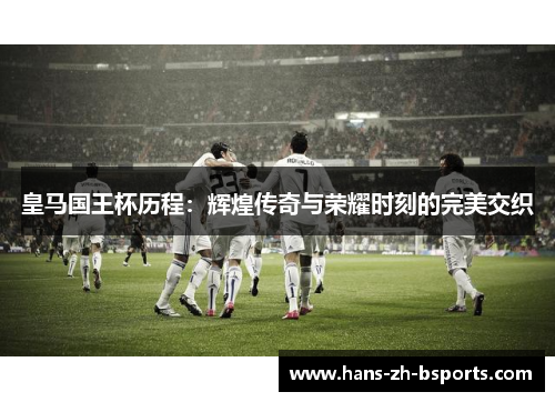 皇马国王杯历程：辉煌传奇与荣耀时刻的完美交织