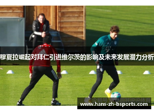穆夏拉崛起对拜仁引进维尔茨的影响及未来发展潜力分析