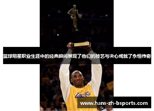篮球明星职业生涯中的经典瞬间展现了他们的技艺与决心成就了永恒传奇