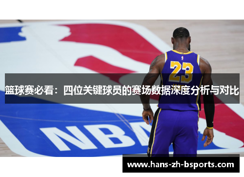 篮球赛必看：四位关键球员的赛场数据深度分析与对比