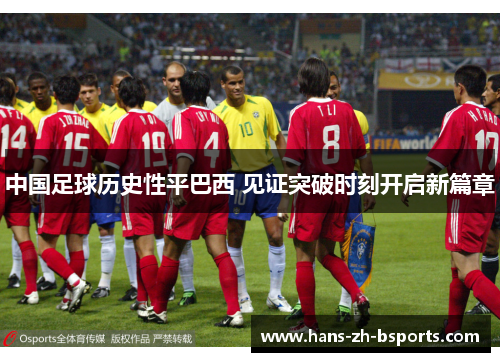 中国足球历史性平巴西 见证突破时刻开启新篇章 中国足球历史性平巴西 见证突破时刻开启新篇章