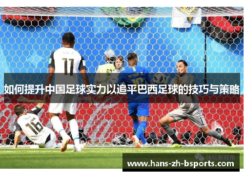 如何提升中国足球实力以追平巴西足球的技巧与策略