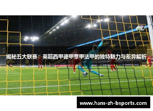 揭秘五大联赛:英超西甲德甲意甲法甲的独特魅力与差异解析 揭秘五大联赛:英超西甲德甲意甲法甲的独特魅力与差异解析