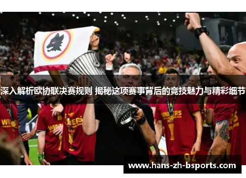 深入解析欧协联决赛规则 揭秘这项赛事背后的竞技魅力与精彩细节