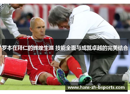 罗本在拜仁的辉煌生涯 技能全面与成就卓越的完美结合 罗本在拜仁的辉煌生涯 技能全面与成就卓越的完美结合