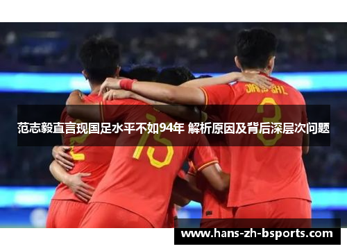 范志毅直言现国足水平不如94年 解析原因及背后深层次问题