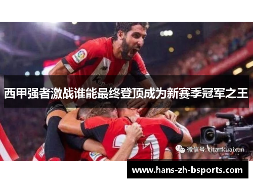 西甲强者激战谁能最终登顶成为新赛季冠军之王 西甲强者激战谁能最终登顶成为新赛季冠军之王