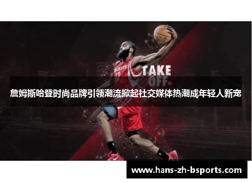 詹姆斯哈登时尚品牌引领潮流掀起社交媒体热潮成年轻人新宠 詹姆斯哈登时尚品牌引领潮流掀起社交媒体热潮成年轻人新宠