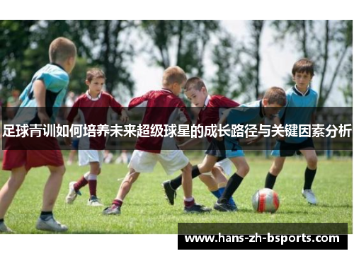 足球青训如何培养未来超级球星的成长路径与关键因素分析