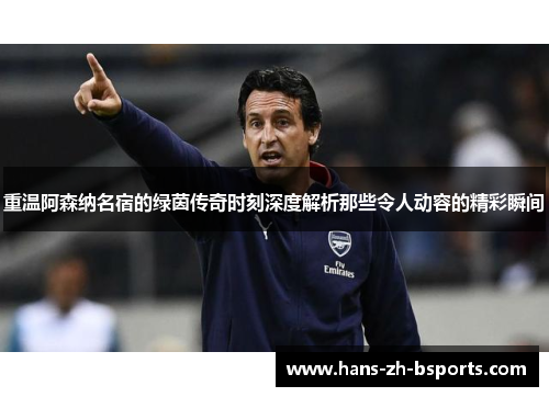 重温阿森纳名宿的绿茵传奇时刻深度解析那些令人动容的精彩瞬间 重温阿森纳名宿的绿茵传奇时刻深度解析那些令人动容的精彩瞬间