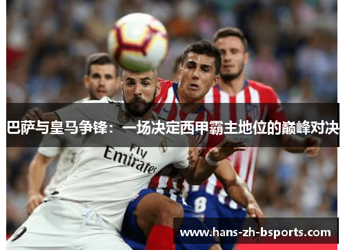 巴萨与皇马争锋:一场决定西甲霸主地位的巅峰对决 巴萨与皇马争锋:一场决定西甲霸主地位的巅峰对决