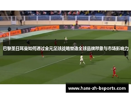 巴黎圣日耳曼如何通过金元足球战略塑造全球品牌形象与市场影响力