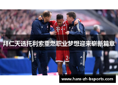 拜仁天选托利索重燃职业梦想迎来崭新篇章 拜仁天选托利索重燃职业梦想迎来崭新篇章